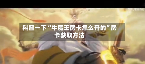 科普一下“牛魔王房卡怎么开的”房卡获取方法-第3张图片