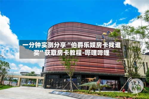 一分钟实测分享“伯爵乐娱房卡找谁买”获取房卡教程-哔哩哔哩-第2张图片