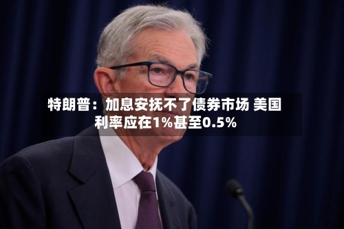 特朗普：加息安抚不了债券市场 美国利率应在1%甚至0.5%-第2张图片