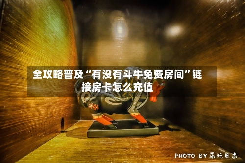 全攻略普及“有没有斗牛免费房间”链接房卡怎么充值