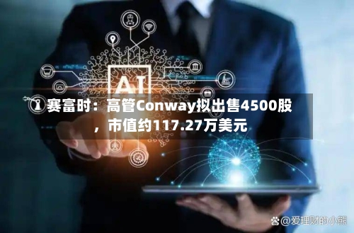 赛富时：高管Conway拟出售4500股	，市值约117.27万美元-第2张图片