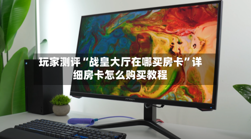 玩家测评“战皇大厅在哪买房卡	”详细房卡怎么购买教程-第2张图片
