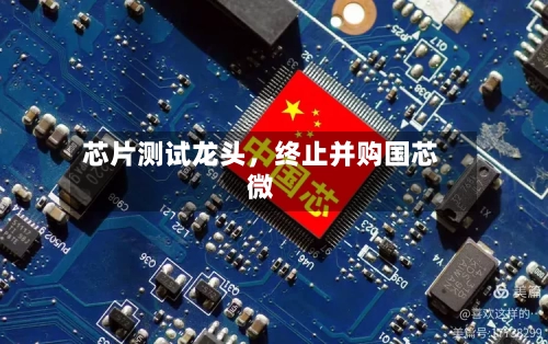 芯片测试龙头，终止并购国芯微-第2张图片