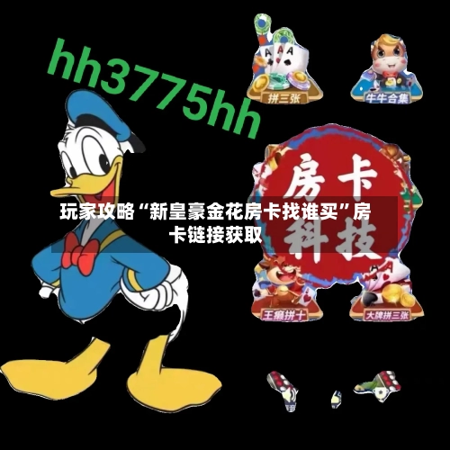 玩家攻略“新皇豪金花房卡找谁买”房卡链接获取