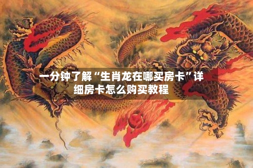 一分钟了解“生肖龙在哪买房卡”详细房卡怎么购买教程-第2张图片