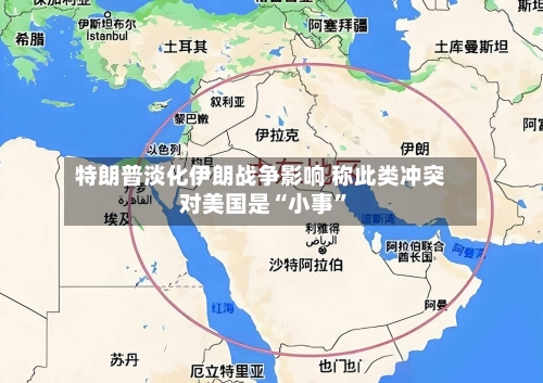 特朗普淡化伊朗战争影响 称此类冲突对美国是“小事”-第2张图片