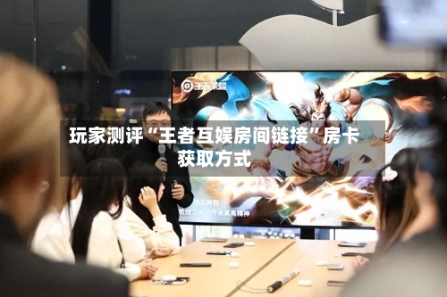 玩家测评“王者互娱房间链接”房卡获取方式