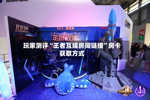 玩家测评“王者互娱房间链接	”房卡获取方式-第2张图片