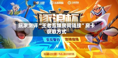 玩家测评“王者互娱房间链接”房卡获取方式-第3张图片