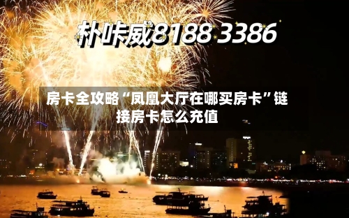 房卡全攻略“凤凰大厅在哪买房卡”链接房卡怎么充值