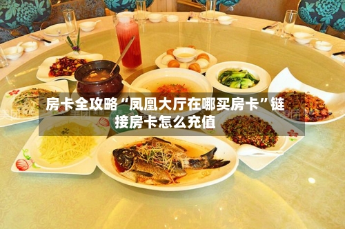 房卡全攻略“凤凰大厅在哪买房卡”链接房卡怎么充值-第2张图片