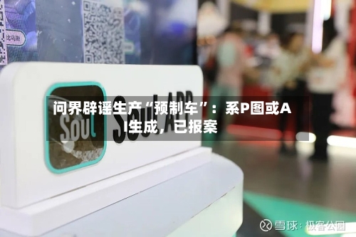 问界辟谣生产“预制车	”：系P图或AI生成，已报案-第2张图片