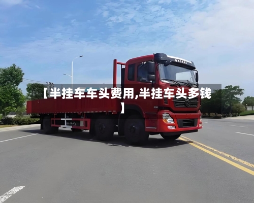 【半挂车车头费用,半挂车头多钱】-第2张图片