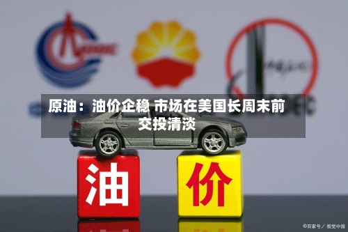 原油：油价企稳 市场在美国长周末前交投清淡