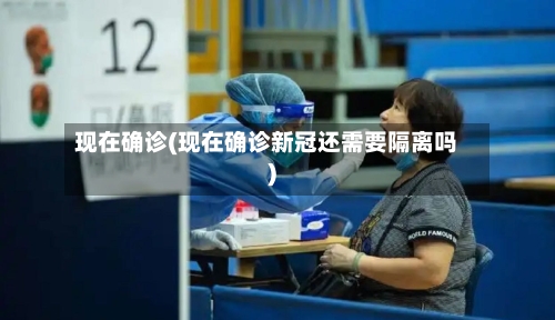 现在确诊(现在确诊新冠还需要隔离吗)