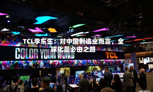 TCL李东生：对中国制造业而言，全球化是必由之路-第3张图片