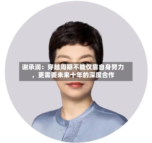 谢承润：穿越周期不能仅靠自身努力，更需要未来十年的深度合作