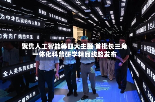 聚焦人工智能等四大主题 首批长三角一体化科普研学精品线路发布