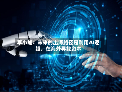 李小加：未来的出海路径是利用AI逻辑，在海外寻找资本
