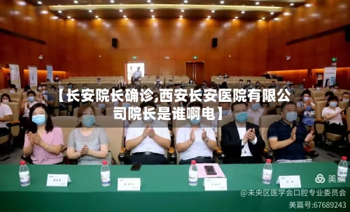 【长安院长确诊,西安长安医院有限公司院长是谁啊电】-第2张图片