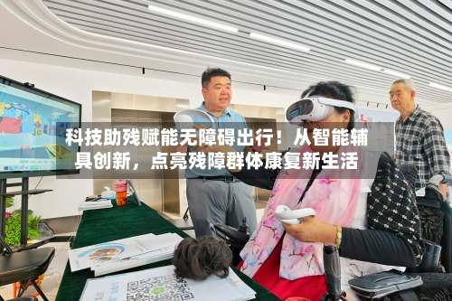 科技助残赋能无障碍出行！从智能辅具创新，点亮残障群体康复新生活