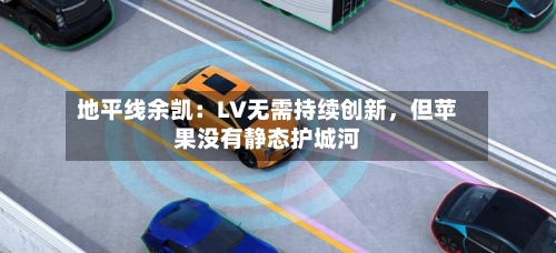 地平线余凯：LV无需持续创新，但苹果没有静态护城河-第2张图片