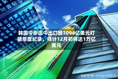 韩国今年迄今出口额7094亿美元打破年度纪录，预计12月初将达1万亿美元