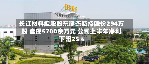 长江材料控股股东熊杰减持股份294万股 套现5700余万元 公司上半年净利下滑25%