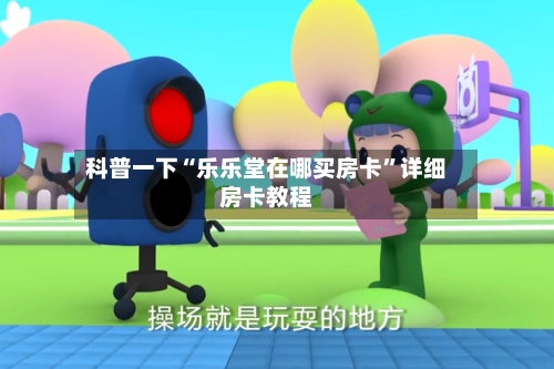 科普一下“乐乐堂在哪买房卡”详细房卡教程