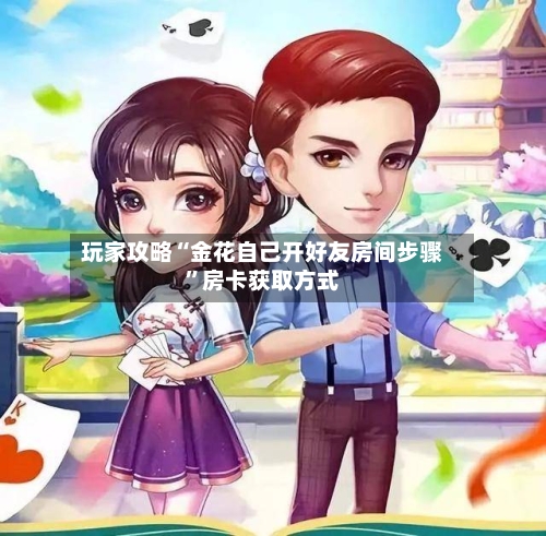 玩家攻略“金花自己开好友房间步骤”房卡获取方式-第2张图片