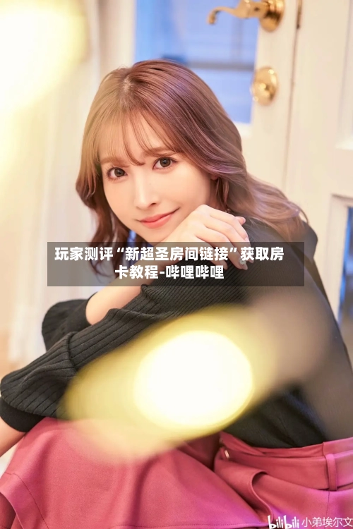 玩家测评“新超圣房间链接	”获取房卡教程-哔哩哔哩-第3张图片