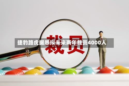 捷豹路虎据悉拟未来两年裁员4000人-第2张图片