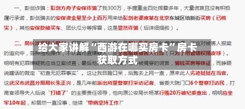 给大家讲解“西游在哪买房卡”房卡获取方式-第3张图片