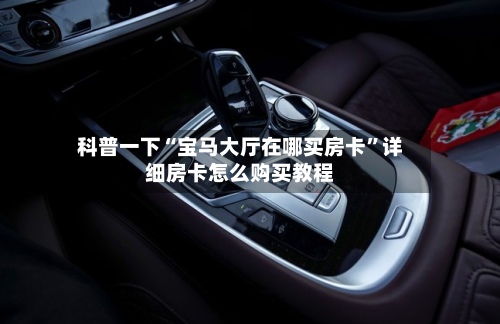 科普一下“宝马大厅在哪买房卡”详细房卡怎么购买教程-第2张图片