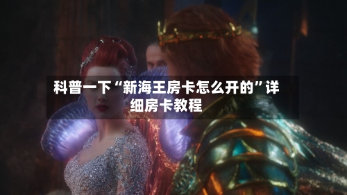 科普一下“新海王房卡怎么开的”详细房卡教程