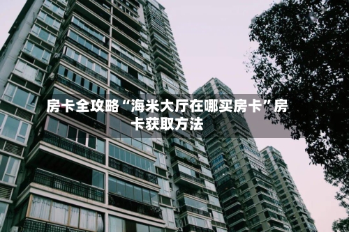 房卡全攻略“海米大厅在哪买房卡”房卡获取方法-第3张图片