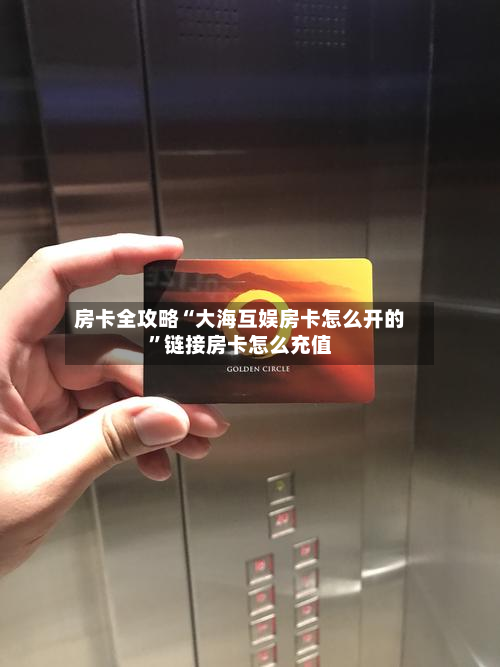 房卡全攻略“大海互娱房卡怎么开的”链接房卡怎么充值