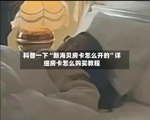 科普一下“新海贝房卡怎么开的”详细房卡怎么购买教程