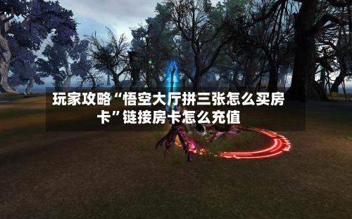 玩家攻略“悟空大厅拼三张怎么买房卡”链接房卡怎么充值