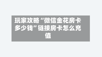 玩家攻略“微信金花房卡多少钱”链接房卡怎么充值-第2张图片