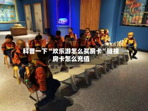 科普一下“欢乐游怎么买房卡”链接房卡怎么充值-第3张图片
