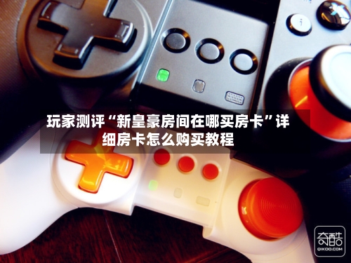 玩家测评“新皇豪房间在哪买房卡”详细房卡怎么购买教程-第2张图片