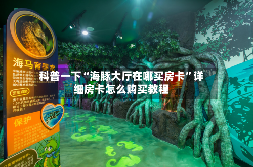 科普一下“海豚大厅在哪买房卡”详细房卡怎么购买教程-第2张图片