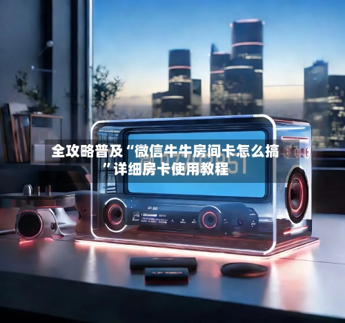 全攻略普及“微信牛牛房间卡怎么搞	”详细房卡使用教程-第2张图片