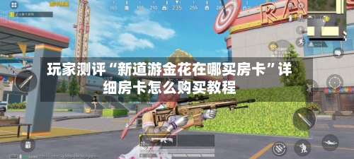 玩家测评“新道游金花在哪买房卡”详细房卡怎么购买教程-第2张图片