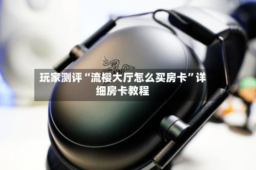 玩家测评“流樱大厅怎么买房卡”详细房卡教程