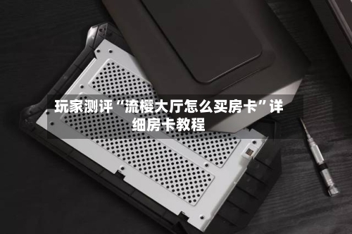 玩家测评“流樱大厅怎么买房卡”详细房卡教程-第2张图片