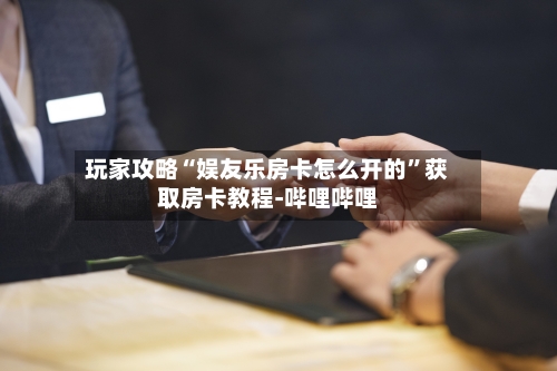 玩家攻略“娱友乐房卡怎么开的”获取房卡教程-哔哩哔哩