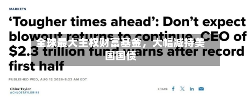 全球最大主权财富基金，大幅减持美国国债-第2张图片