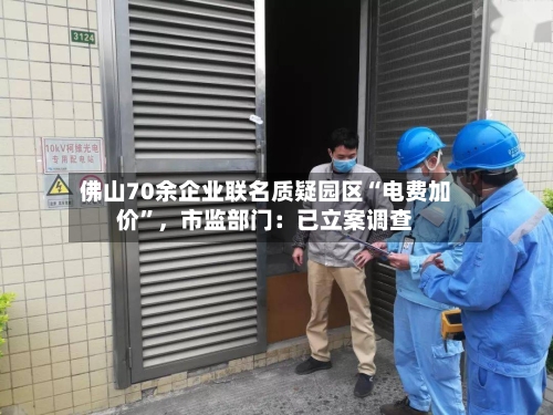 佛山70余企业联名质疑园区“电费加价”，市监部门：已立案调查
